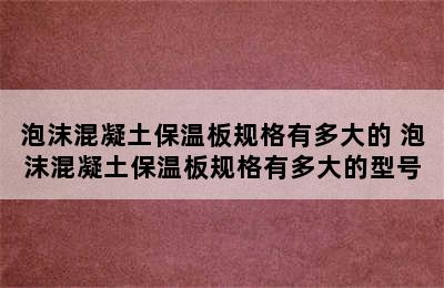 泡沫混凝土保温板规格有多大的 泡沫混凝土保温板规格有多大的型号